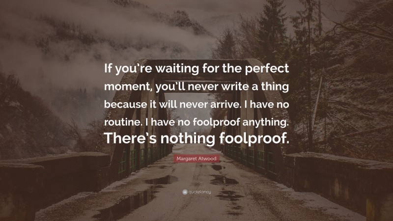 Margaret Atwood Quote: “If you’re waiting for the perfect moment, you’ll never write a thing because it will never arrive. I have no routine. I have no foolproof anything. There’s nothing foolproof.”