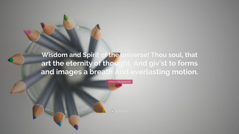 William Wordsworth Quote: “Wisdom and Spirit of the universe! Thou soul, that art the eternity of thought, And giv’st to forms and images a breath And everlasting motion.”