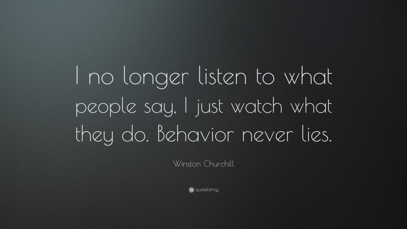 Winston Churchill Quote: “I no longer listen to what people say, I just watch what they do. Behavior never lies.”