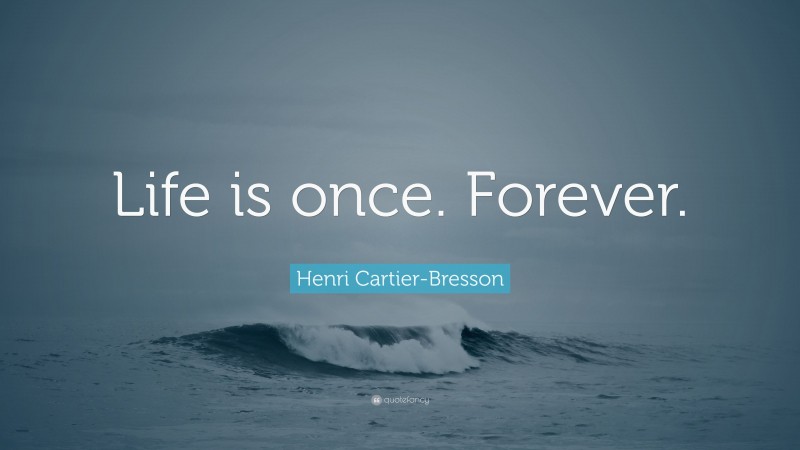 Henri Cartier-Bresson Quote: “Life is once. Forever.”