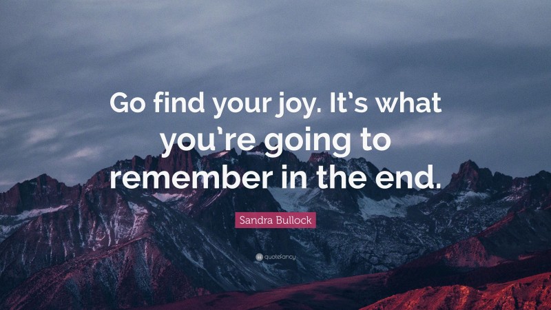 Sandra Bullock Quote: “Go find your joy. It’s what you’re going to remember in the end.”