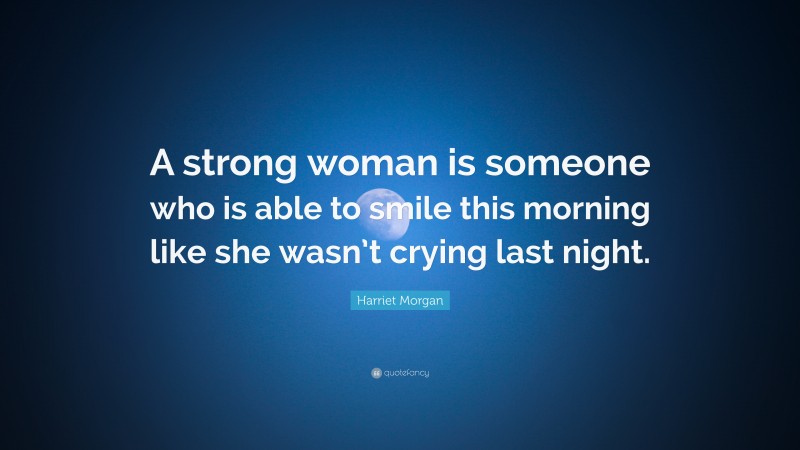Harriet Morgan Quote: “A strong woman is someone who is able to smile this morning like she wasn’t crying last night.”