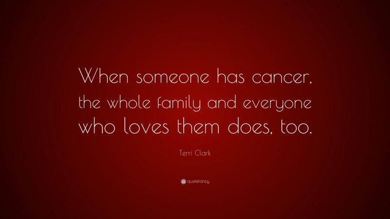 Terri Clark Quote: “When someone has cancer, the whole family and everyone who loves them does, too.”