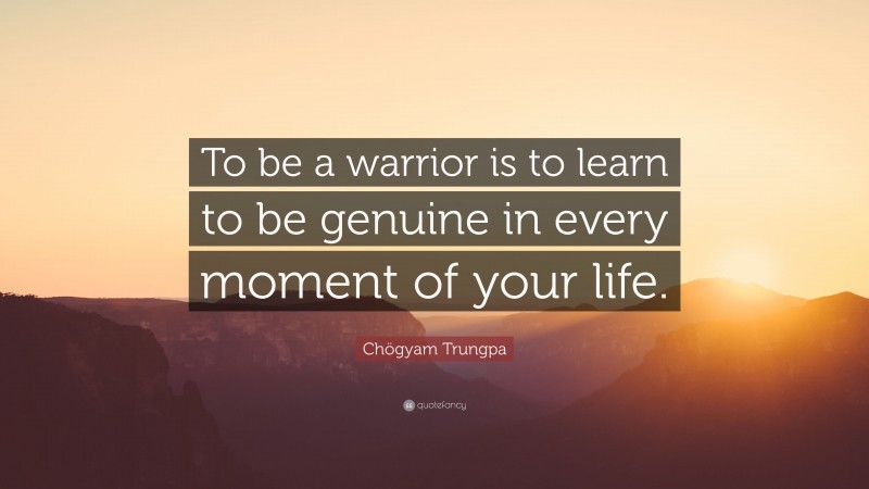 Chögyam Trungpa Quote: “To be a warrior is to learn to be genuine in every moment of your life.”