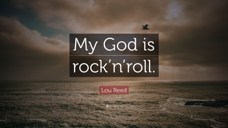 Lou Reed Quote: “My God is rock’n’roll.”