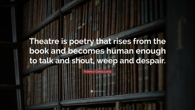 Federico García Lorca Quote: “Theatre is poetry that rises from the book and becomes human enough to talk and shout, weep and despair.”