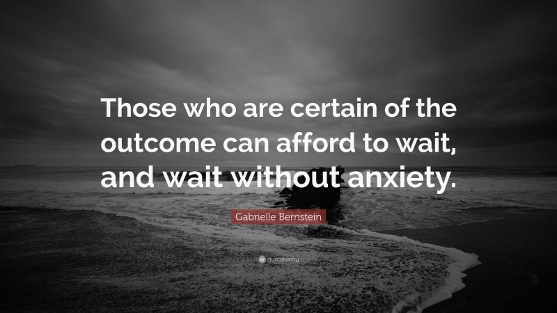Gabrielle Bernstein Quote: “Those who are certain of the outcome can afford to wait, and wait without anxiety.”