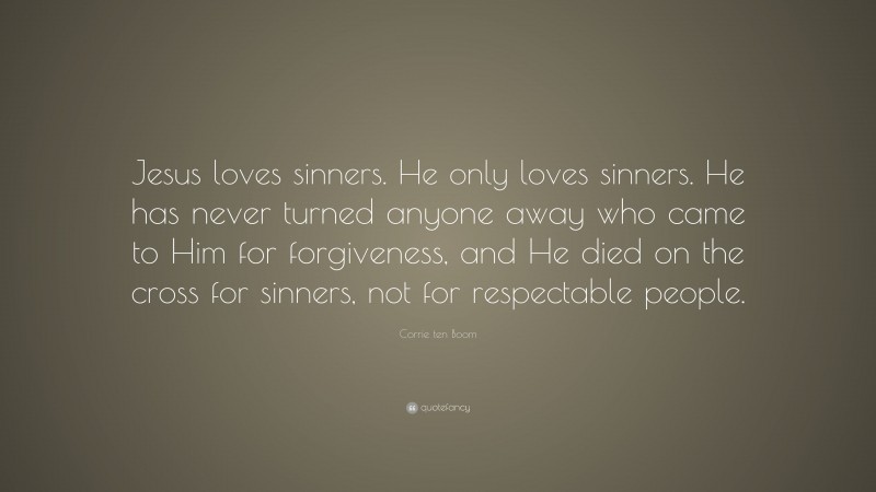 Corrie ten Boom Quote: “Jesus loves sinners. He only loves sinners. He has never turned anyone away who came to Him for forgiveness, and He died on the cross for sinners, not for respectable people.”