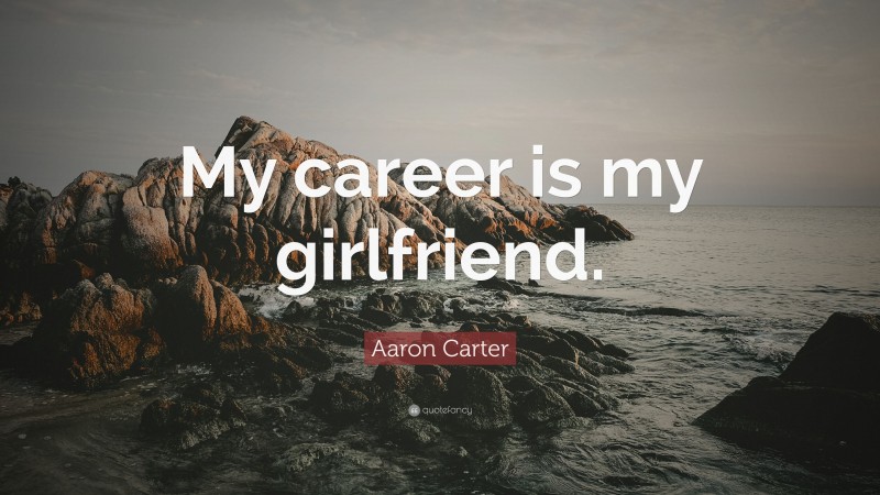 Aaron Carter Quote: “My career is my girlfriend.”