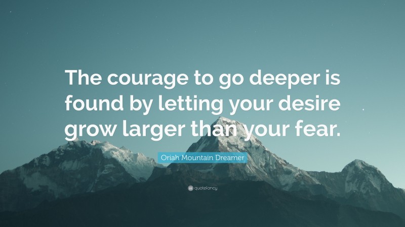 Oriah Mountain Dreamer Quote: “The courage to go deeper is found by letting your desire grow larger than your fear.”