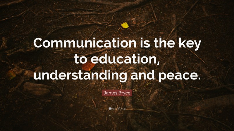 James Bryce Quote: “Communication is the key to education, understanding and peace.”