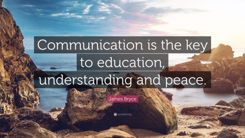 James Bryce Quote: “Communication is the key to education, understanding and peace.”