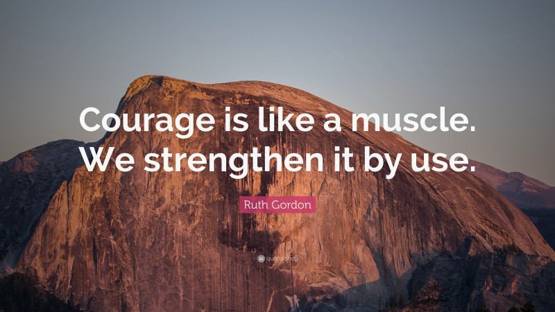 Ruth Gordon Quote: “Courage is like a muscle. We strengthen it by use.”