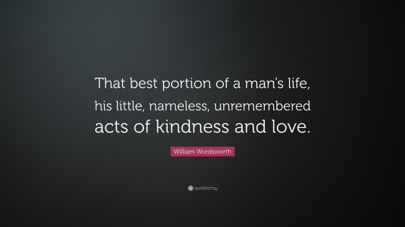 William Wordsworth Quote: “That best portion of a man’s life, his little, nameless, unremembered acts of kindness and love.”