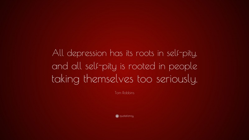 Tom Robbins Quote: “All depression has its roots in self-pity, and all self-pity is rooted in people taking themselves too seriously.”