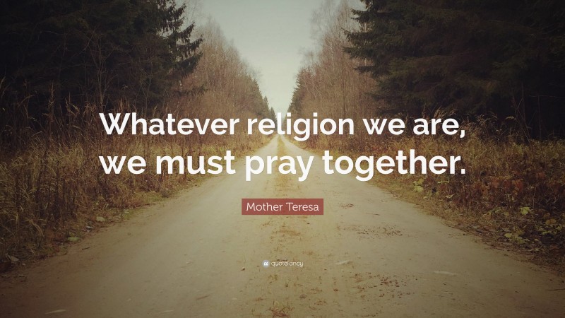 Mother Teresa Quote: “Whatever religion we are, we must pray together.”