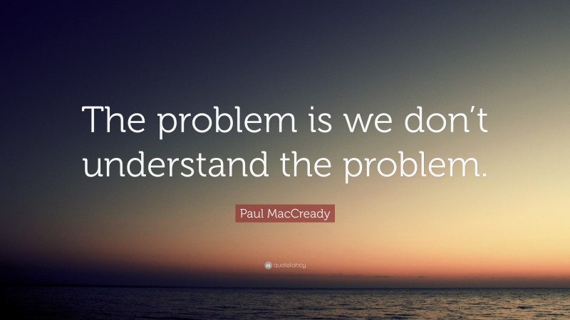 Paul MacCready Quote: “The problem is we don’t understand the problem.”