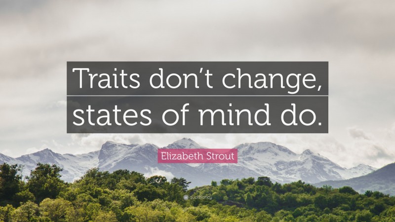 Elizabeth Strout Quote: “Traits don’t change, states of mind do.”