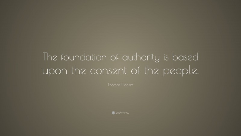 Thomas Hooker Quote: “The foundation of authority is based upon the consent of the people.”