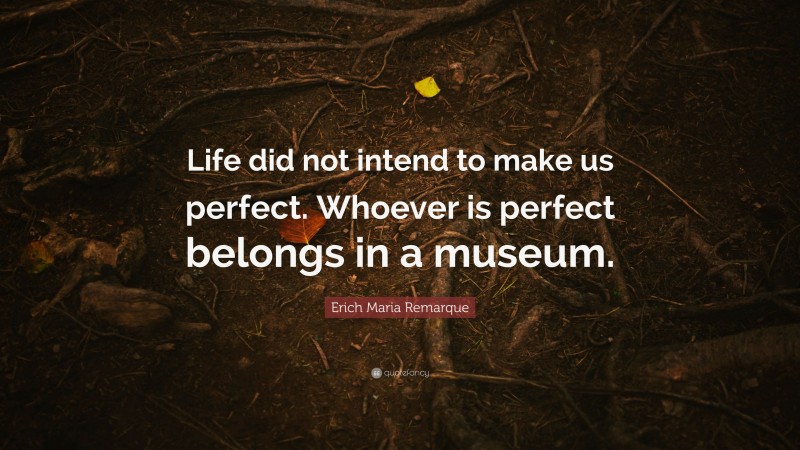 Erich Maria Remarque Quote: “Life did not intend to make us perfect. Whoever is perfect belongs in a museum.”