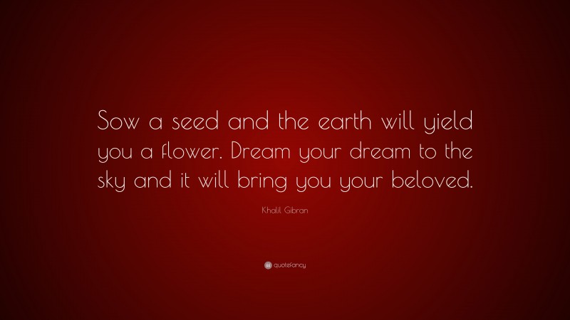 Khalil Gibran Quote: “Sow a seed and the earth will yield you a flower. Dream your dream to the sky and it will bring you your beloved.”