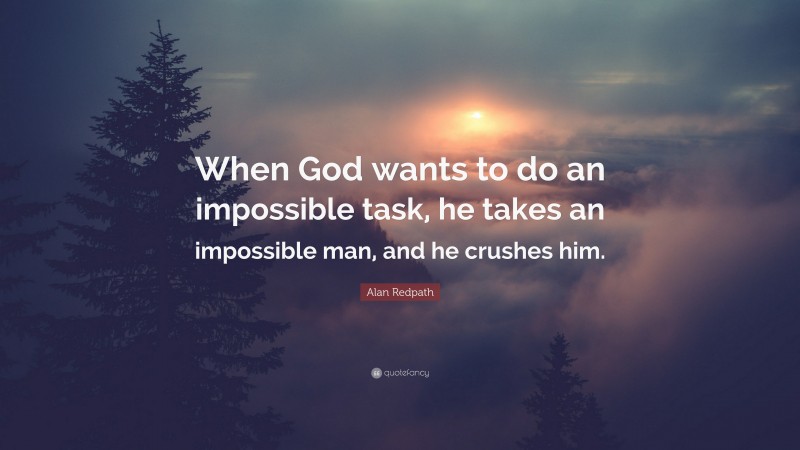 Alan Redpath Quote: “When God wants to do an impossible task, he takes an impossible man, and he crushes him.”