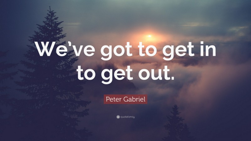 Peter Gabriel Quote: “We’ve got to get in to get out.”