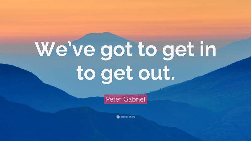 Peter Gabriel Quote: “We’ve got to get in to get out.”