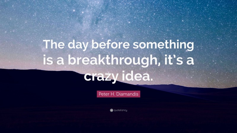 Peter H. Diamandis Quote: “The day before something is a breakthrough, it’s a crazy idea.”