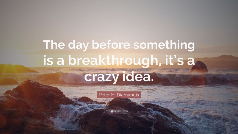 Peter H. Diamandis Quote: “The day before something is a breakthrough, it’s a crazy idea.”