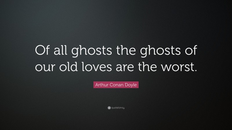 Arthur Conan Doyle Quote: “Of all ghosts the ghosts of our old loves are the worst.”