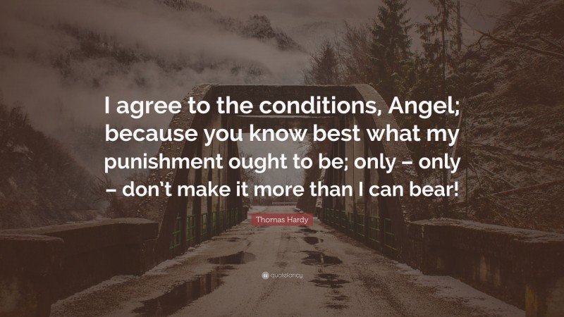 Thomas Hardy Quote: “I agree to the conditions, Angel; because you know best what my punishment ought to be; only – only – don’t make it more than I can bear!”