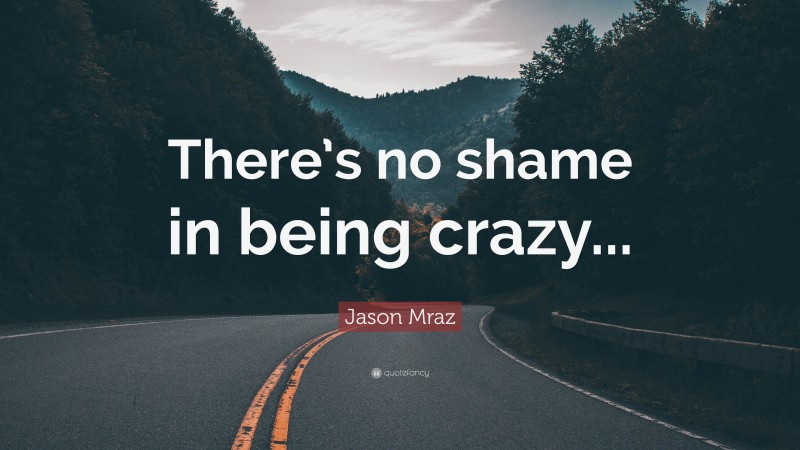 Jason Mraz Quote: “There’s no shame in being crazy...”