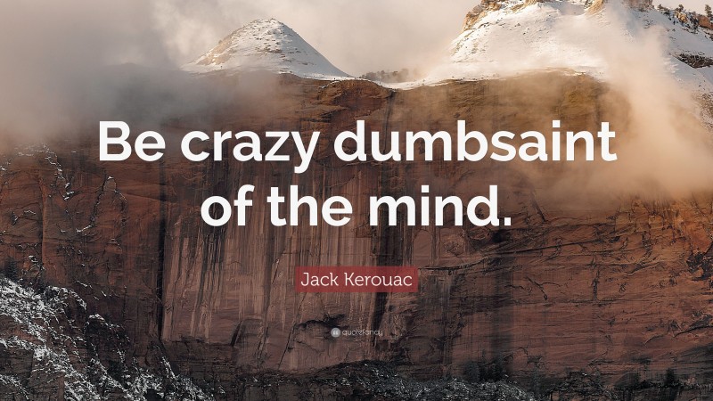 Jack Kerouac Quote: “Be crazy dumbsaint of the mind.”