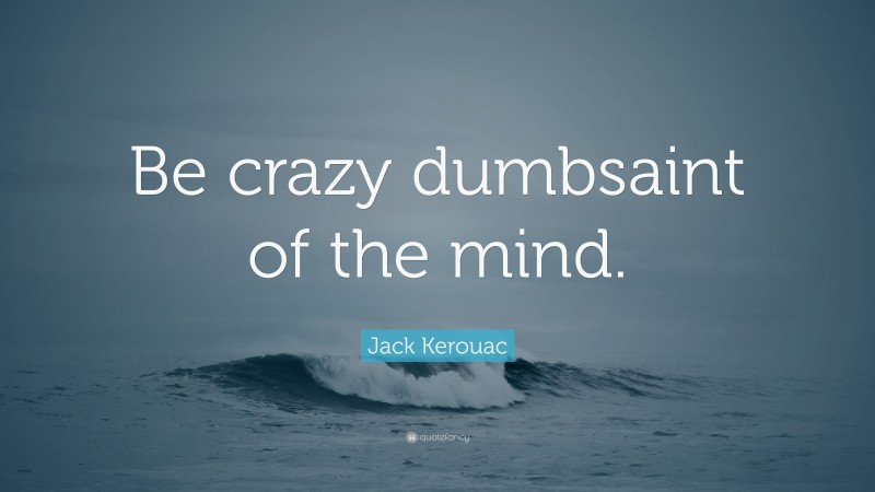 Jack Kerouac Quote: “Be crazy dumbsaint of the mind.”