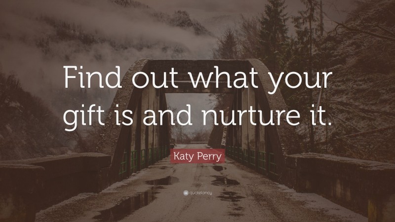 Katy Perry Quote: “Find out what your gift is and nurture it.”