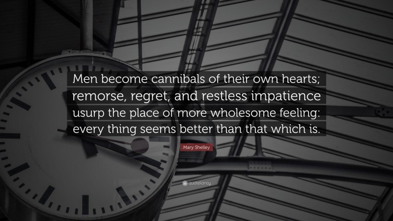 Mary Shelley Quote: “Men become cannibals of their own hearts; remorse, regret, and restless impatience usurp the place of more wholesome feeling: every thing seems better than that which is.”