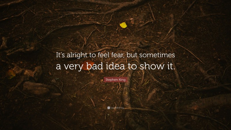 Stephen King Quote: “It’s alright to feel fear, but sometimes a very bad idea to show it.”
