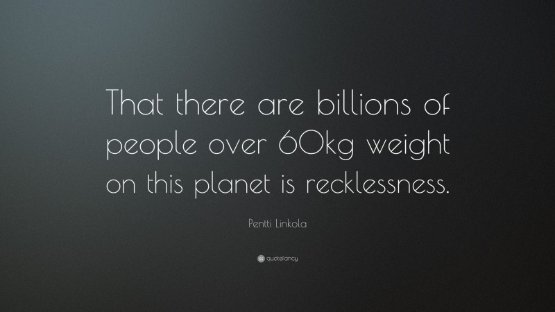 Pentti Linkola Quote: “That there are billions of people over 60kg weight on this planet is recklessness.”