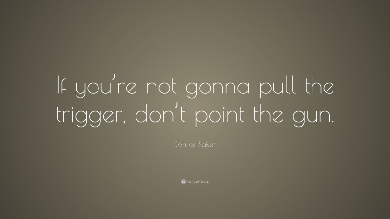 James Baker Quote: “If you’re not gonna pull the trigger, don’t point the gun.”