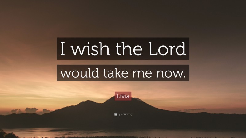 Livia Quote: “I wish the Lord would take me now.”