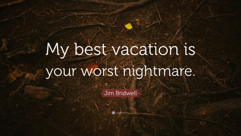 Jim Bridwell Quote: “My best vacation is your worst nightmare.”