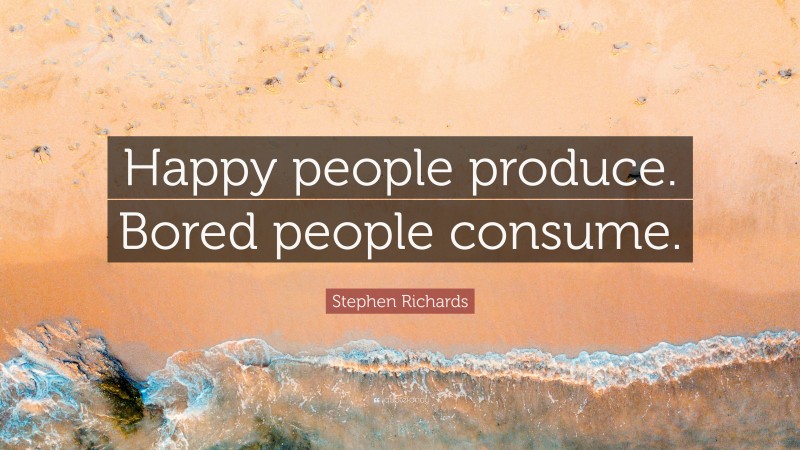 Stephen Richards Quote: “Happy people produce. Bored people consume.”