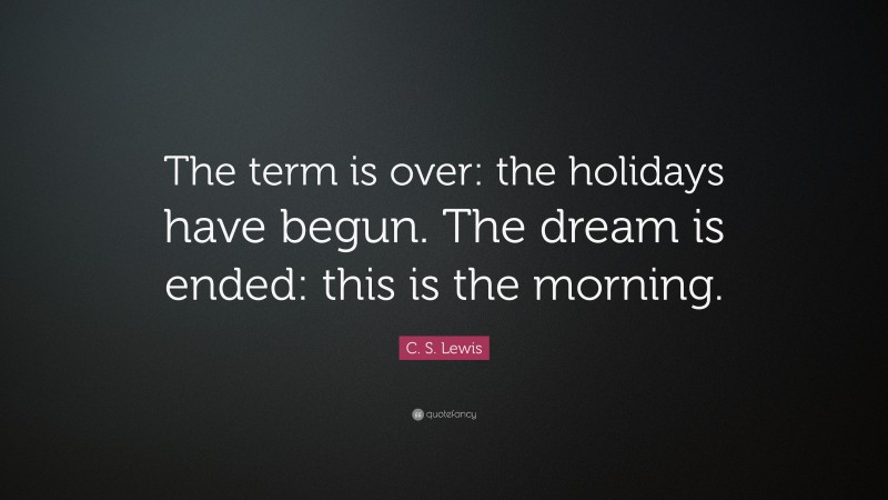C. S. Lewis Quote: “The term is over: the holidays have begun. The dream is ended: this is the morning.”