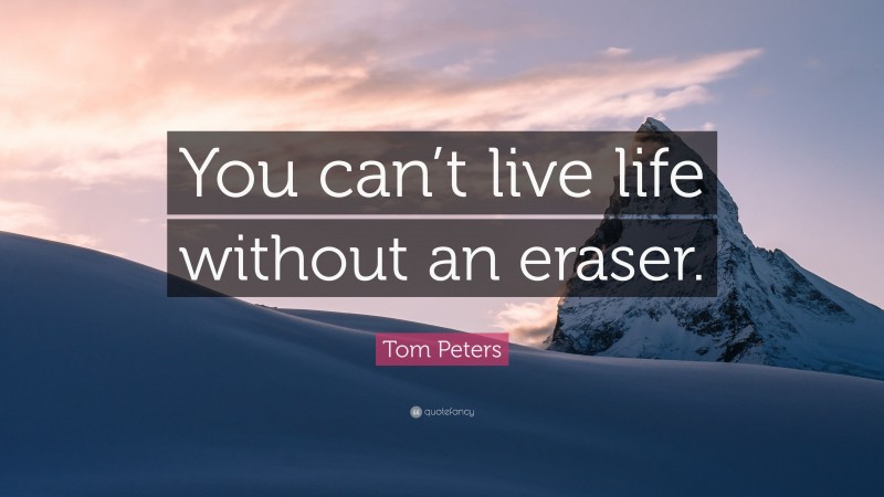 Tom Peters Quote: “You can’t live life without an eraser.”
