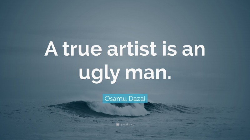 Osamu Dazai Quote: “A true artist is an ugly man.”