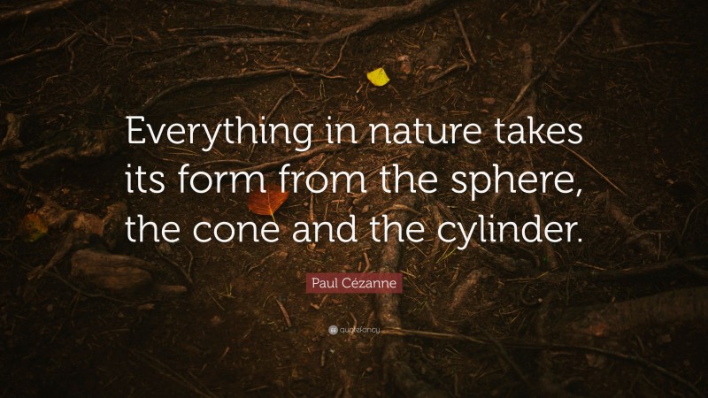 Paul Cézanne Quote: “Everything in nature takes its form from the sphere, the cone and the cylinder.”