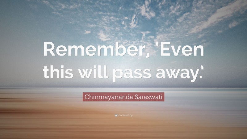 Chinmayananda Saraswati Quote: “Remember, ‘Even this will pass away.’”