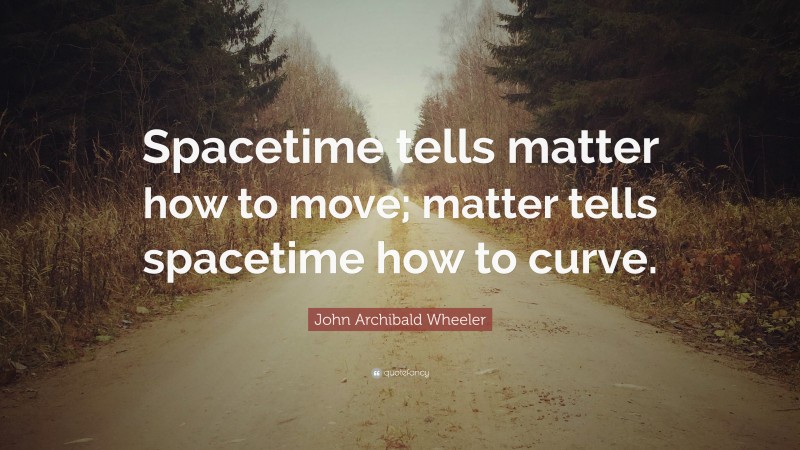 John Archibald Wheeler Quote: “Spacetime tells matter how to move; matter tells spacetime how to curve.”