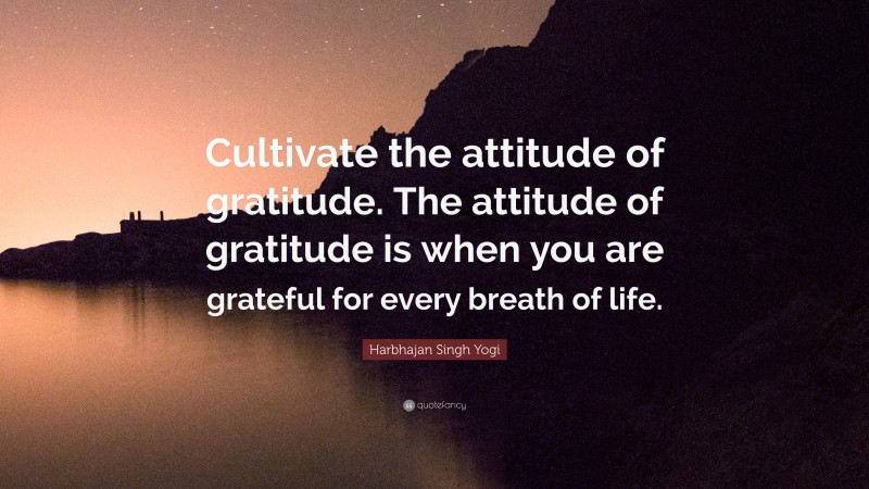 Harbhajan Singh Yogi Quote: “Cultivate the attitude of gratitude. The attitude of gratitude is when you are grateful for every breath of life.”